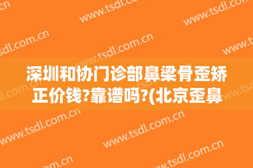 深圳和协门诊部鼻梁骨歪矫正价钱?靠谱吗?(北京歪鼻矫正医生推荐)