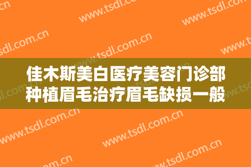 佳木斯美白医疗美容门诊部种植眉毛治疗眉毛缺损一般多少钱?好不好?