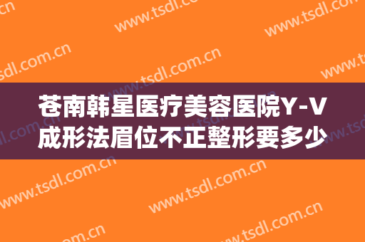 苍南韩星医疗美容医院Y-V成形法眉位不正整形要多少钱?贵不贵?(苍南韩星医疗美容医院电话)