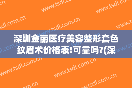 深圳金丽医疗美容整形套色纹眉术价格表!可靠吗?(深圳金丽医疗美容整形套色纹眉术价格表!可靠吗安全吗)