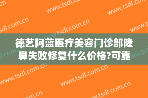 德艺阿蓝医疗美容门诊部隆鼻失败修复什么价格?可靠吗?(德艺阿兰美容医院)
