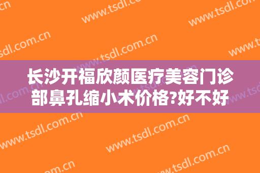 长沙开福欣颜医疗美容门诊部鼻孔缩小术价格?好不好?