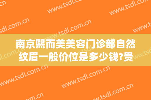 南京熙而美美容门诊部自然纹眉一般价位是多少钱?贵不贵?(南京纹眉推荐)