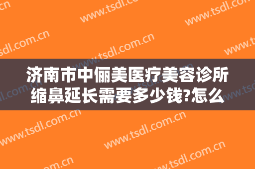 济南市中俪美医疗美容诊所缩鼻延长需要多少钱?怎么样?