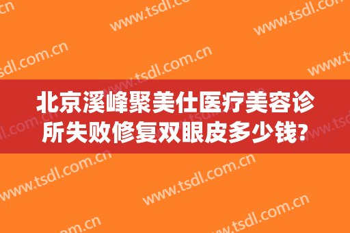 北京溪峰聚美仕医疗美容诊所失败修复双眼皮多少钱?需要多久恢复?(北京溪峰聚美仕激光去眼袋副作用有哪些)