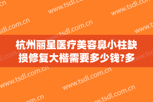 杭州丽星医疗美容鼻小柱缺损修复大楷需要多少钱?多长时间恢复?(鼻小柱整形费用)