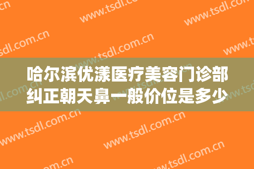 哈尔滨优漾医疗美容门诊部纠正朝天鼻一般价位是多少钱?好不好?(哈尔滨优漾整形)