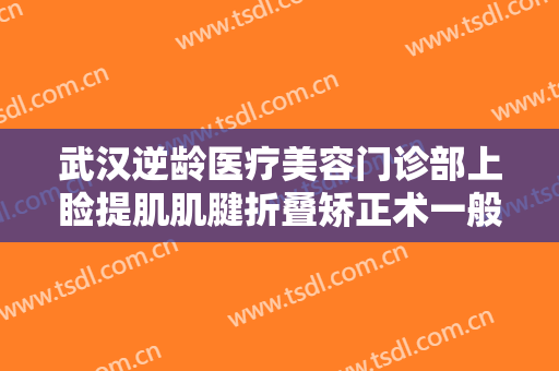 武汉逆龄医疗美容门诊部上睑提肌肌腱折叠矫正术一般多少钱?怎么样?