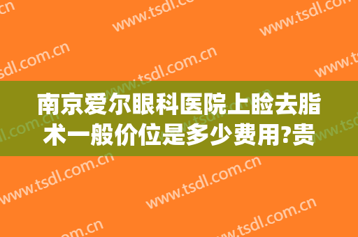 南京爱尔眼科医院上睑去脂术一般价位是多少费用?贵不贵?(爱尔眼科眼睑手术)