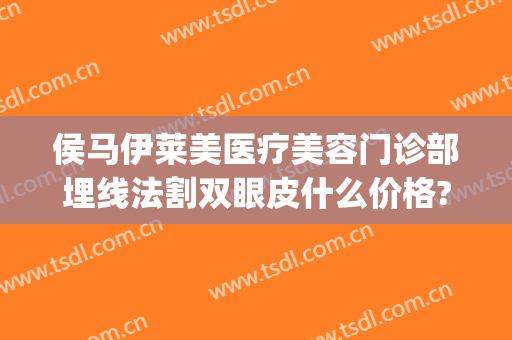 侯马伊莱美医疗美容门诊部埋线法割双眼皮什么价格?有哪些优势?(埋线双眼皮是医疗美容吗)