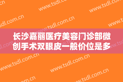 长沙嘉丽医疗美容门诊部微创手术双眼皮一般价位是多少费用?怎么样?