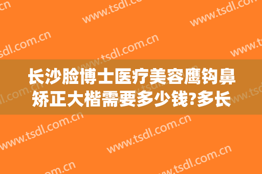 长沙脸博士医疗美容鹰钩鼻矫正大楷需要多少钱?多长时间恢复?(鹰钩鼻矫正价格)