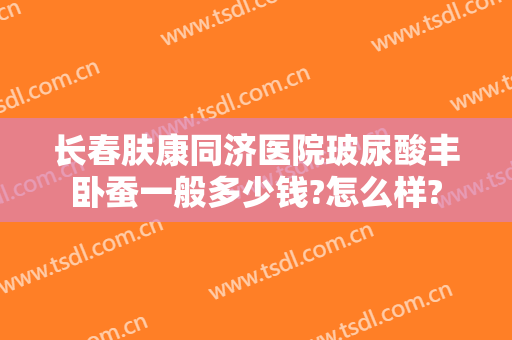 长春肤康同济医院玻尿酸丰卧蚕一般多少钱?怎么样?