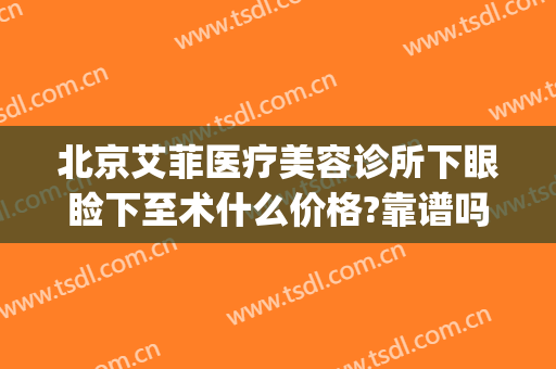 北京艾菲医疗美容诊所下眼睑下至术什么价格?靠谱吗?(北京做眼睑下垂手术多少钱)