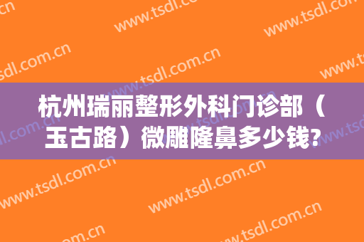 杭州瑞丽整形外科门诊部（玉古路）微雕隆鼻多少钱?需要多久恢复?(医院杭州瑞丽整形)