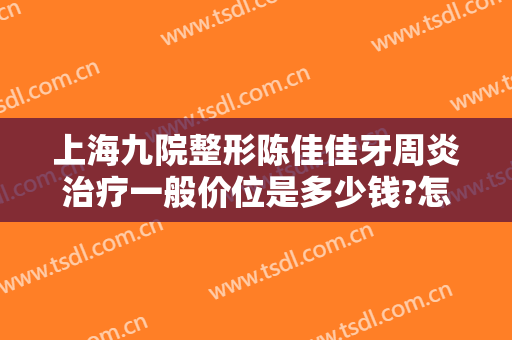 上海九院整形陈佳佳牙周炎治疗一般价位是多少钱?怎么样?