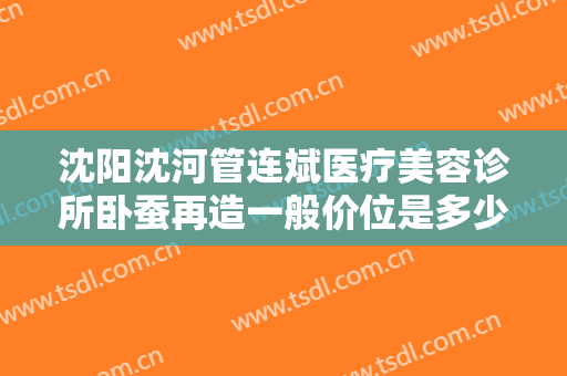 沈阳沈河管连斌医疗美容诊所卧蚕再造一般价位是多少费用?好不好?