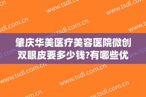 肇庆华美医疗美容医院微创双眼皮要多少钱?有哪些优势?(肇庆做双眼皮哪家好)
