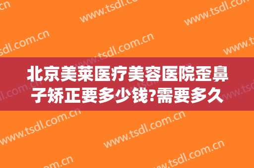 北京美莱医疗美容医院歪鼻子矫正要多少钱?需要多久恢复?(鼻子歪整形手术费用)