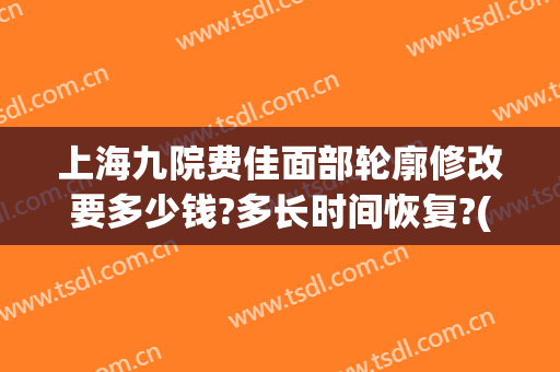 上海九院费佳面部轮廓修改要多少钱?多长时间恢复?(上海九院面部提升价格)