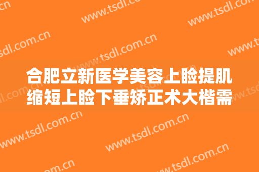 合肥立新医学美容上睑提肌缩短上睑下垂矫正术大楷需要多少钱?贵不贵?