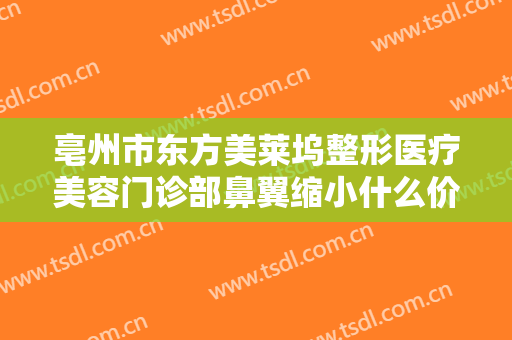 亳州市东方美莱坞整形医疗美容门诊部鼻翼缩小什么价格?有哪些优势?