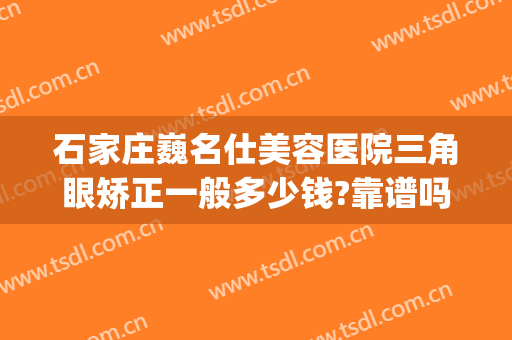 石家庄巍名仕美容医院三角眼矫正一般多少钱?靠谱吗?(石家庄眼部整形哪里好)