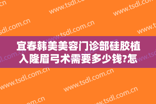 宜春韩美美容门诊部硅胶植入隆眉弓术需要多少钱?怎么样?