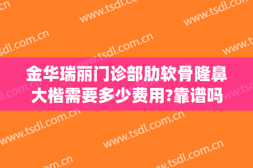 金华瑞丽门诊部肋软骨隆鼻大楷需要多少费用?靠谱吗?(金华瑞丽整形美容医院正规吗)