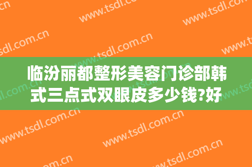 临汾丽都整形美容门诊部韩式三点式双眼皮多少钱?好不好?(临汾做双眼皮多少钱)