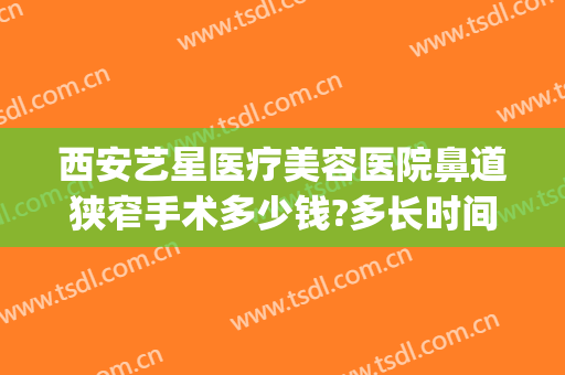 西安艺星医疗美容医院鼻道狭窄手术多少钱?多长时间恢复?(西安星艺美容整形医院地址)