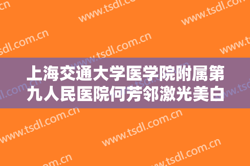上海交通大学医学院附属第九人民医院何芳邻激光美白嫩肤一般价位是多少钱?效果怎么样?