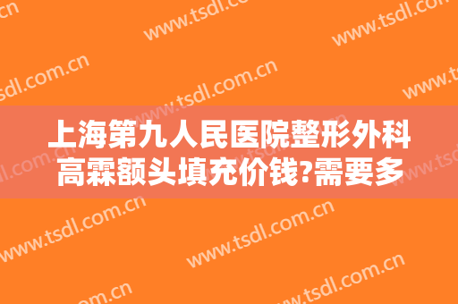 上海第九人民医院整形外科高霖额头填充价钱?需要多久恢复?