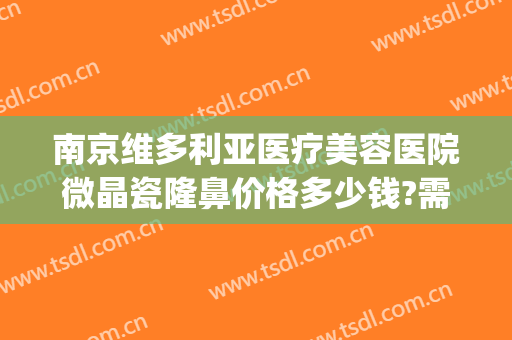 南京维多利亚医疗美容医院微晶瓷隆鼻价格多少钱?需要多久恢复?(南京维多利亚整形医院地址)