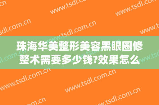 珠海华美整形美容黑眼圈修整术需要多少钱?效果怎么样?(珠海整容费用)