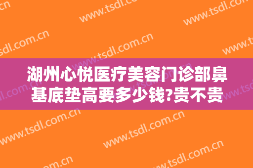 湖州心悦医疗美容门诊部鼻基底垫高要多少钱?贵不贵?
