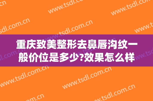 重庆致美整形去鼻唇沟纹一般价位是多少?效果怎么样?(重庆嘴唇整形手术价格)