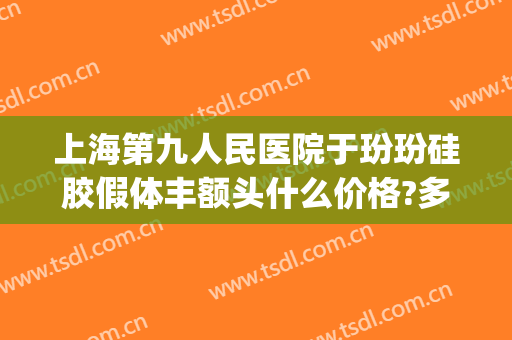 上海第九人民医院于玢玢硅胶假体丰额头什么价格?多长时间恢复?(上海九院额头填充)
