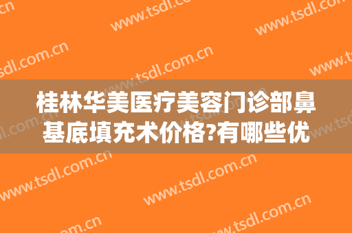 桂林华美医疗美容门诊部鼻基底填充术价格?有哪些优势?(桂林华美整形)