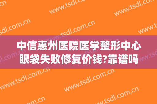 中信惠州医院医学整形中心眼袋失败修复价钱?靠谱吗?(惠州中心医院割眼袋)