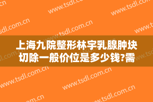 上海九院整形林宇乳腺肿块切除一般价位是多少钱?需要多久恢复?