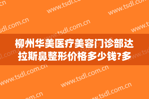 柳州华美医疗美容门诊部达拉斯鼻整形价格多少钱?多长时间恢复?(华美柳州整形医院)
