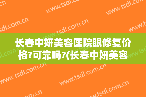 长春中妍美容医院眼修复价格?可靠吗?(长春中妍美容医院最好的医生)