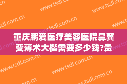 重庆鹏爱医疗美容医院鼻翼变薄术大楷需要多少钱?贵不贵?(重庆鹏爱医疗整形医院怎么样)