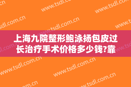 上海九院整形鲍泳扬包皮过长治疗手术价格多少钱?靠谱吗?