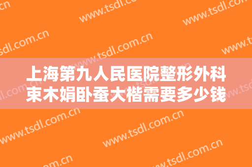 上海第九人民医院整形外科束木娟卧蚕大楷需要多少钱?怎么样?