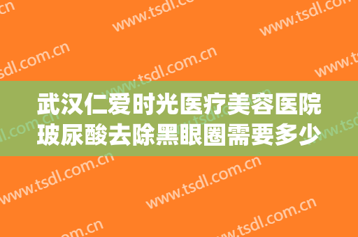 武汉仁爱时光医疗美容医院玻尿酸去除黑眼圈需要多少费用?靠谱吗?(激光去黑眼圈和玻尿酸去黑眼圈)