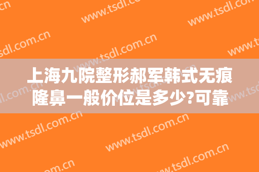 上海九院整形郝军韩式无痕隆鼻一般价位是多少?可靠吗?(上海九院疤痕整形医院)