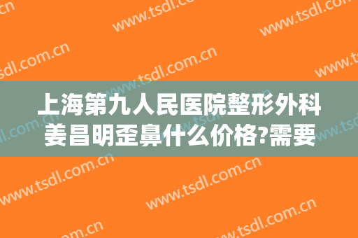 上海第九人民医院整形外科姜昌明歪鼻什么价格?需要多久恢复?(上海整形医院第九人民医院)