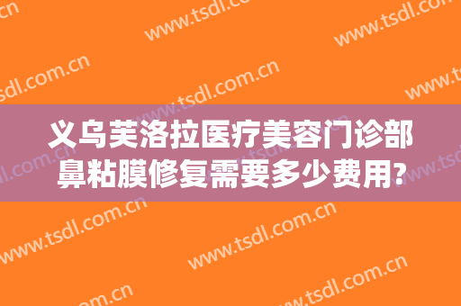 义乌芙洛拉医疗美容门诊部鼻粘膜修复需要多少费用?可靠吗?(义乌芙洛拉医院正规专业吗)